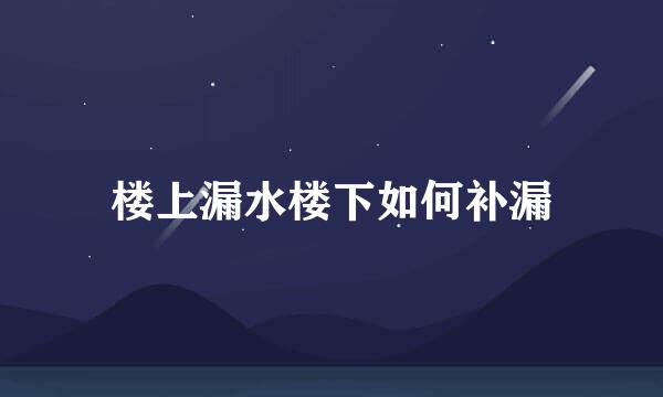 楼上漏水楼下如何补漏