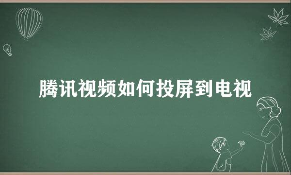 腾讯视频如何投屏到电视