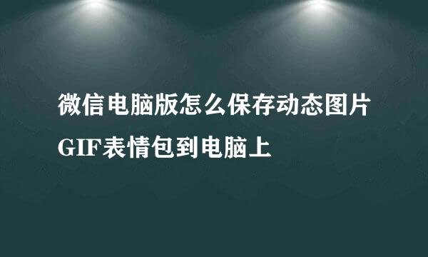 微信电脑版怎么保存动态图片GIF表情包到电脑上