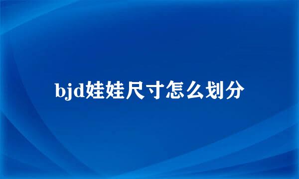 bjd娃娃尺寸怎么划分