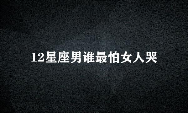 12星座男谁最怕女人哭