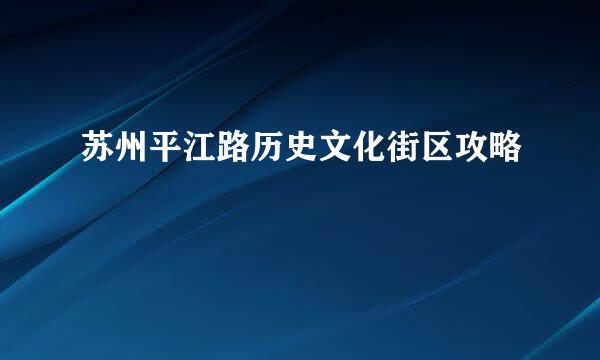 苏州平江路历史文化街区攻略