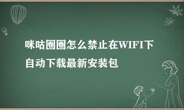咪咕圈圈怎么禁止在WIFI下自动下载最新安装包