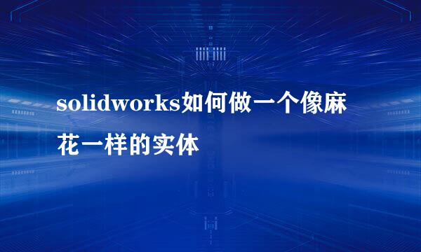 solidworks如何做一个像麻花一样的实体