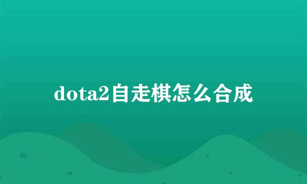 dota2自走棋怎么合成