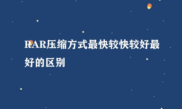 RAR压缩方式最快较快较好最好的区别