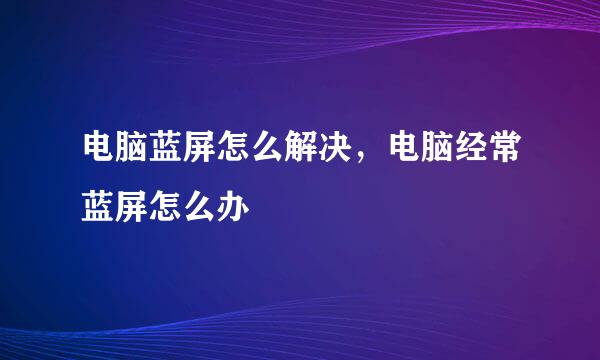 电脑蓝屏怎么解决，电脑经常蓝屏怎么办