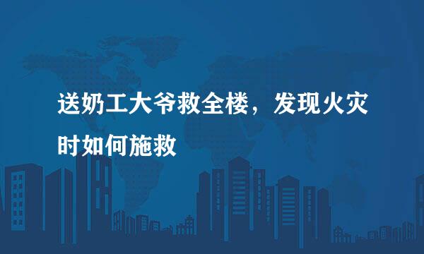 送奶工大爷救全楼，发现火灾时如何施救