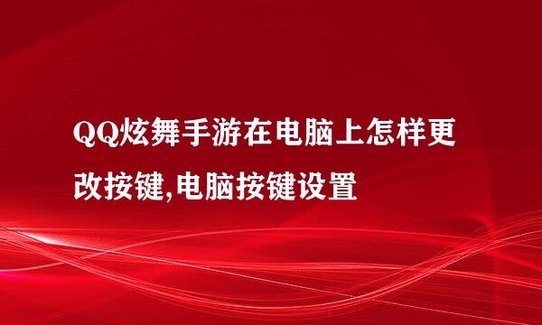 QQ炫舞手游在电脑上怎样更改按键,电脑按键设置