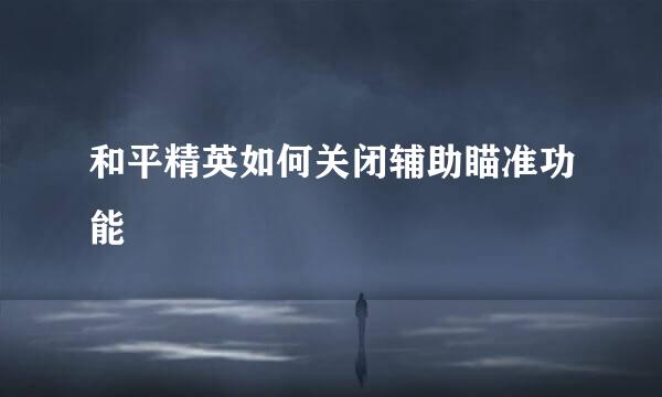 和平精英如何关闭辅助瞄准功能