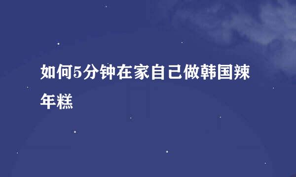 如何5分钟在家自己做韩国辣年糕