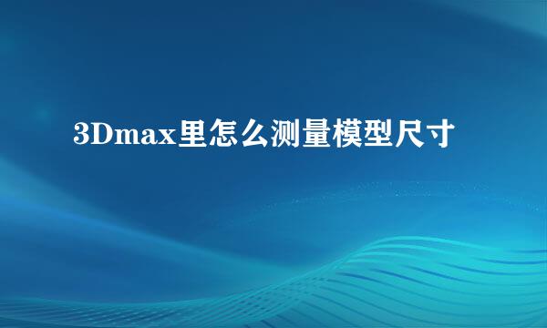 3Dmax里怎么测量模型尺寸