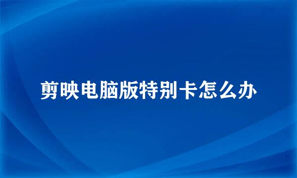 剪映电脑版特别卡怎么办