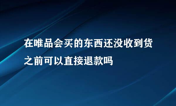 在唯品会买的东西还没收到货之前可以直接退款吗