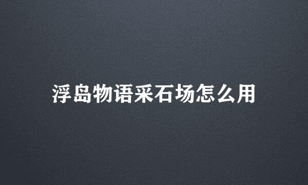 浮岛物语采石场怎么用