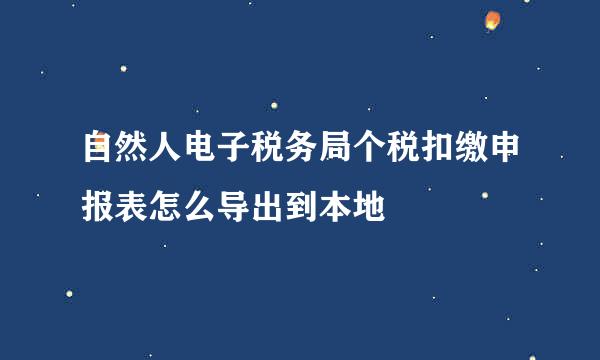 自然人电子税务局个税扣缴申报表怎么导出到本地