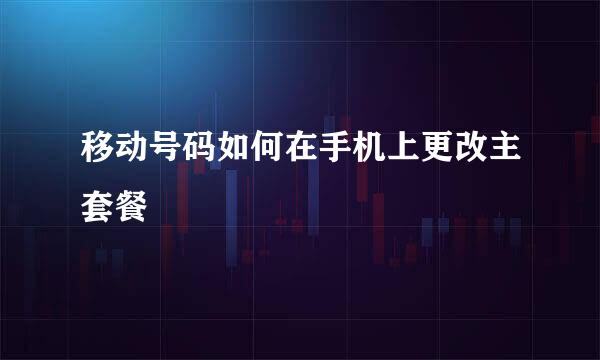移动号码如何在手机上更改主套餐
