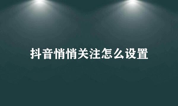 抖音悄悄关注怎么设置