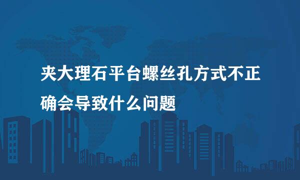 夹大理石平台螺丝孔方式不正确会导致什么问题