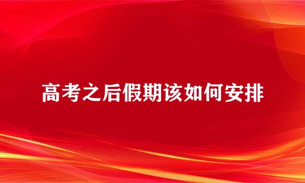 高考之后假期该如何安排