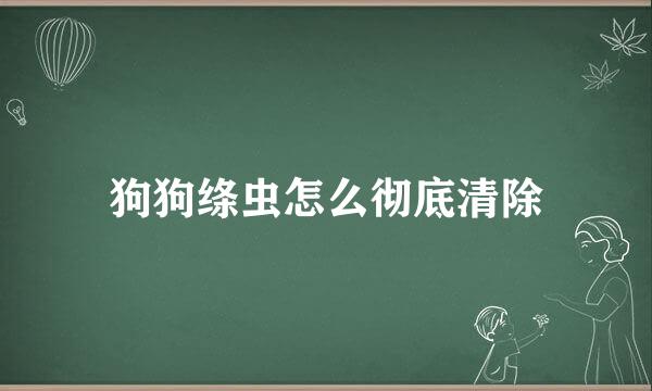 狗狗绦虫怎么彻底清除