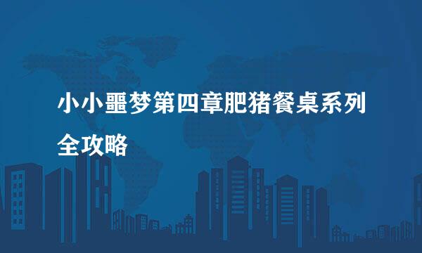小小噩梦第四章肥猪餐桌系列全攻略