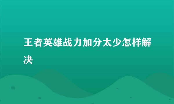 王者英雄战力加分太少怎样解决