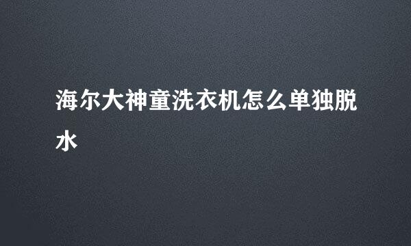 海尔大神童洗衣机怎么单独脱水