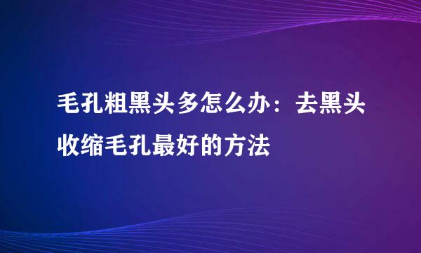 毛孔粗黑头多怎么办：去黑头收缩毛孔最好的方法