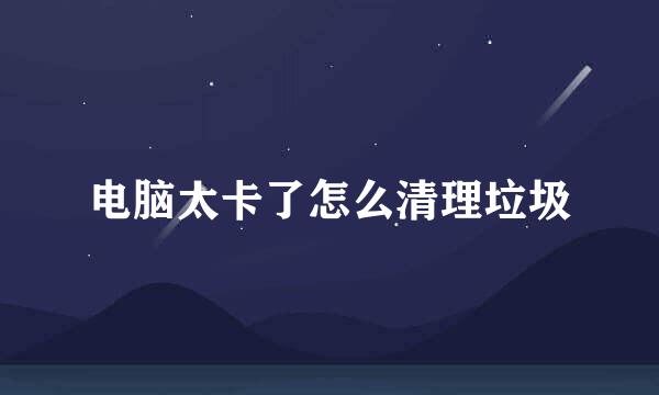 电脑太卡了怎么清理垃圾