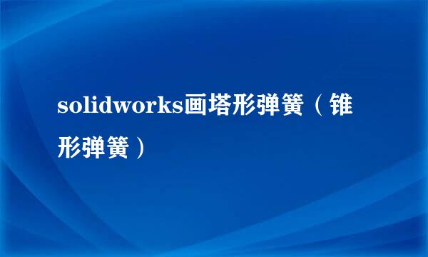 solidworks画塔形弹簧（锥形弹簧）