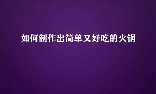如何制作出简单又好吃的火锅