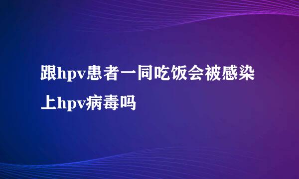 跟hpv患者一同吃饭会被感染上hpv病毒吗