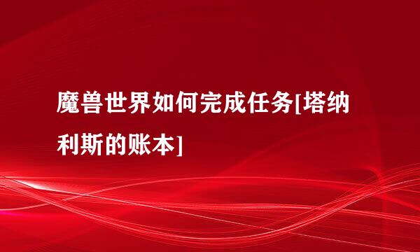 魔兽世界如何完成任务[塔纳利斯的账本]