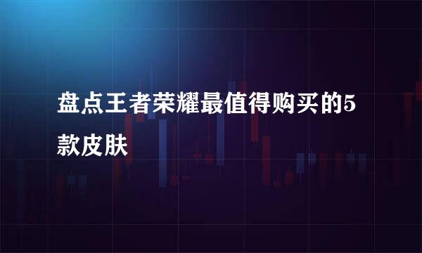 盘点王者荣耀最值得购买的5款皮肤