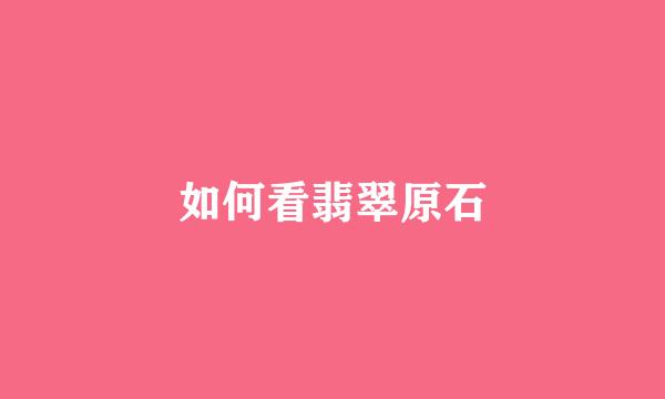 如何看翡翠原石