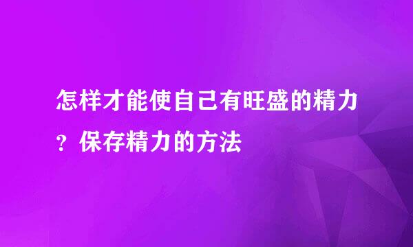 怎样才能使自己有旺盛的精力？保存精力的方法