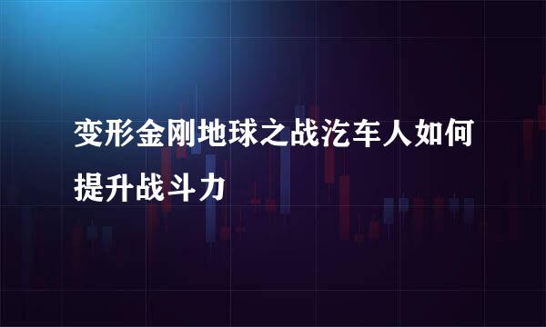 变形金刚地球之战汔车人如何提升战斗力