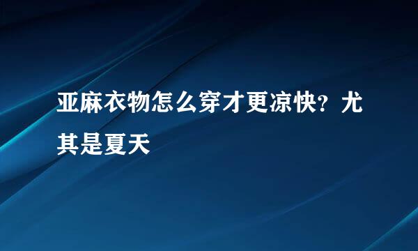 亚麻衣物怎么穿才更凉快？尤其是夏天