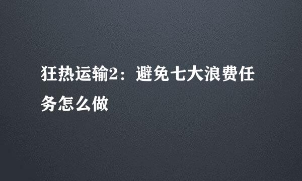 狂热运输2：避免七大浪费任务怎么做