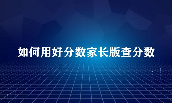 如何用好分数家长版查分数