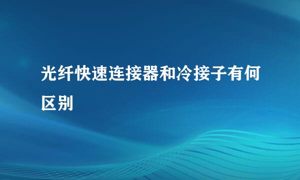 光纤快速连接器和冷接子有何区别