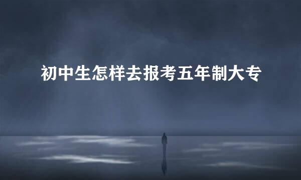 初中生怎样去报考五年制大专