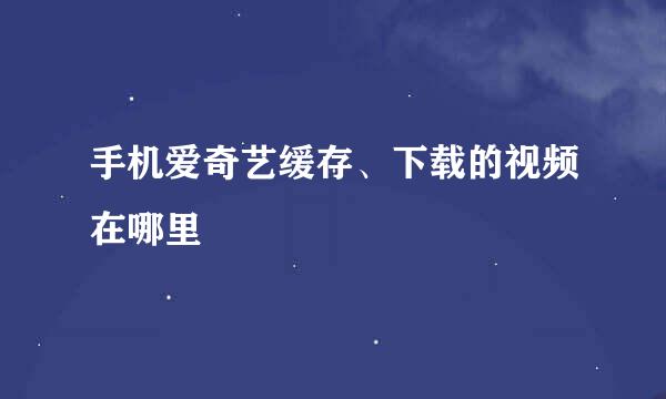 手机爱奇艺缓存、下载的视频在哪里