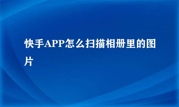 快手APP怎么扫描相册里的图片