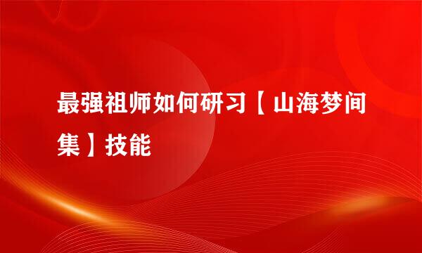 最强祖师如何研习【山海梦间集】技能