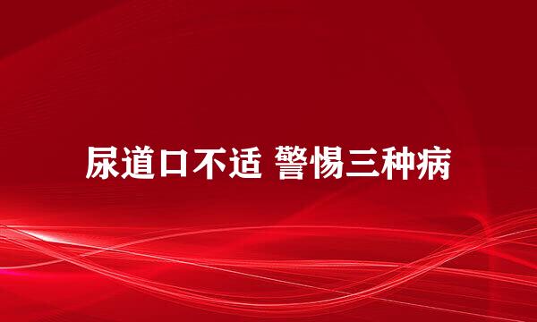 尿道口不适 警惕三种病