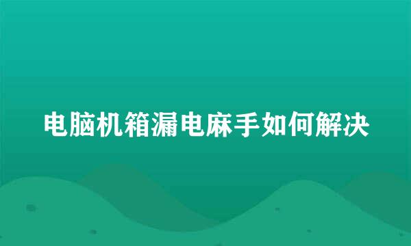 电脑机箱漏电麻手如何解决