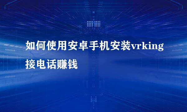 如何使用安卓手机安装vrking接电话赚钱