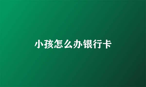 小孩怎么办银行卡